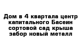 Дом в 4 квартала центр капитального Басеин сортовой сад крыша забор новый металл